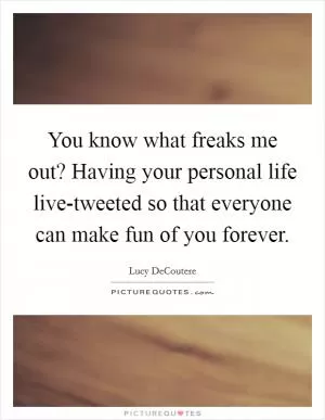 You know what freaks me out? Having your personal life live-tweeted so that everyone can make fun of you forever Picture Quote #1