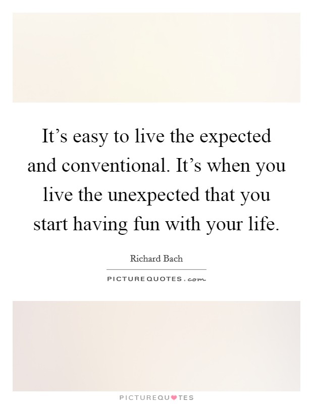 It's easy to live the expected and conventional. It's when you live the unexpected that you start having fun with your life. Picture Quote #1