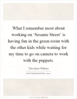 What I remember most about working on ‘Sesame Street’ is having fun in the green room with the other kids while waiting for my time to go on camera to work with the puppets Picture Quote #1