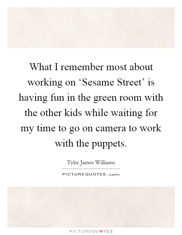 What I remember most about working on ‘Sesame Street' is having fun in the green room with the other kids while waiting for my time to go on camera to work with the puppets. Picture Quote #1