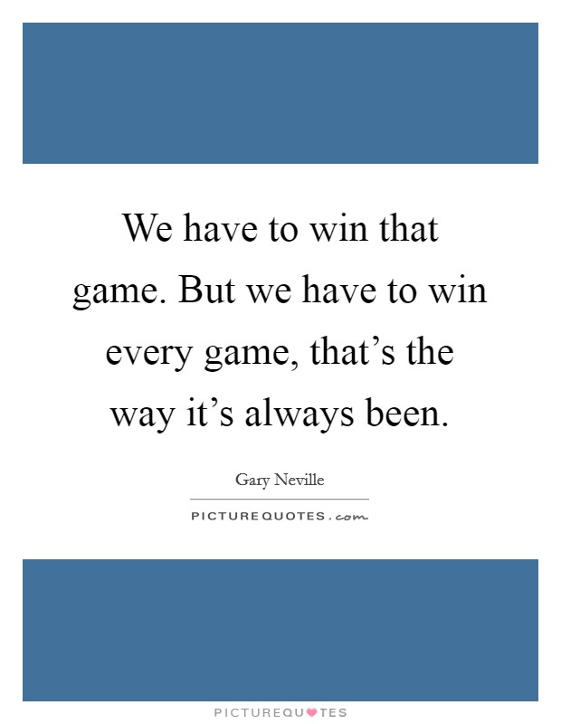 We have to win that game. But we have to win every game, that's the way it's always been. Picture Quote #1