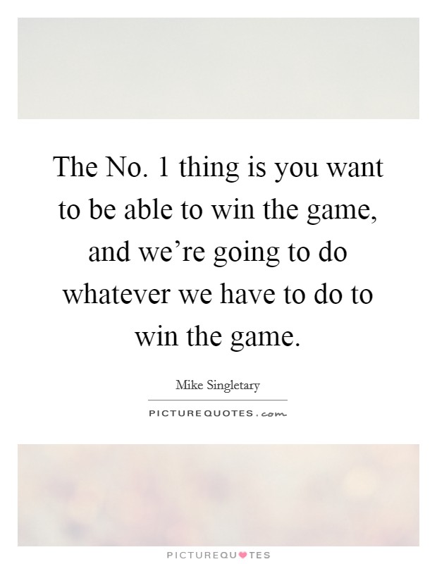 The No. 1 thing is you want to be able to win the game, and we're going to do whatever we have to do to win the game. Picture Quote #1