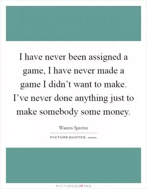 I have never been assigned a game, I have never made a game I didn’t want to make. I’ve never done anything just to make somebody some money Picture Quote #1