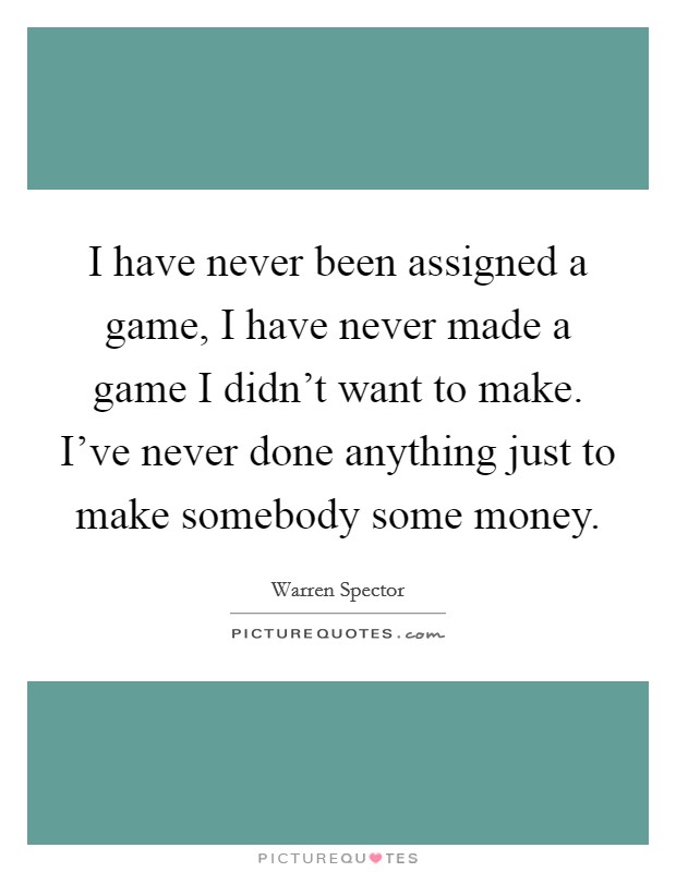 I have never been assigned a game, I have never made a game I didn't want to make. I've never done anything just to make somebody some money. Picture Quote #1