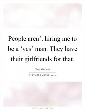 People aren’t hiring me to be a ‘yes’ man. They have their girlfriends for that Picture Quote #1