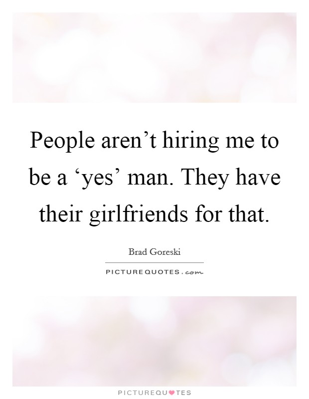 People aren't hiring me to be a ‘yes' man. They have their girlfriends for that. Picture Quote #1