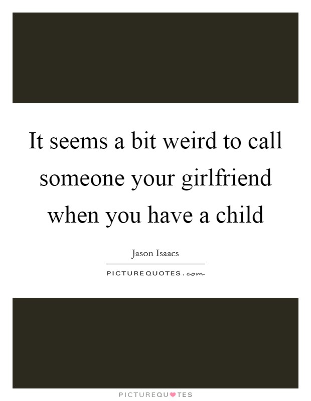 It seems a bit weird to call someone your girlfriend when you have a child Picture Quote #1