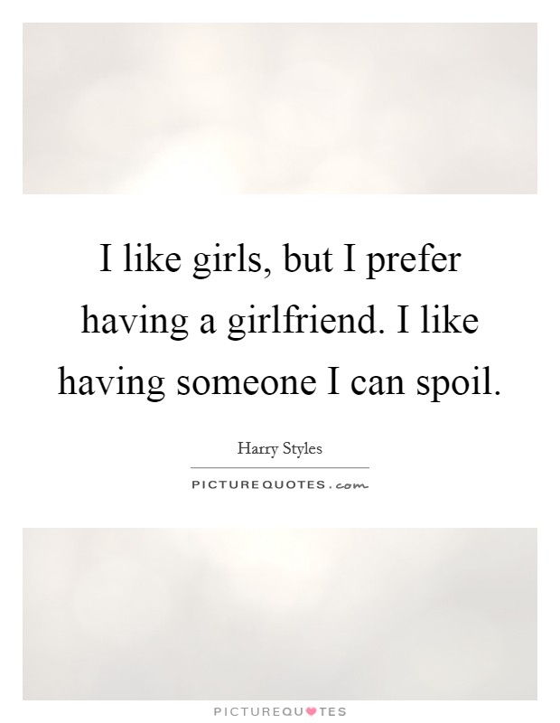 I like girls, but I prefer having a girlfriend. I like having someone I can spoil. Picture Quote #1