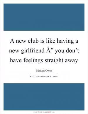 A new club is like having a new girlfriend Â” you don’t have feelings straight away Picture Quote #1