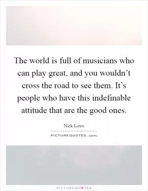 The world is full of musicians who can play great, and you wouldn’t cross the road to see them. It’s people who have this indefinable attitude that are the good ones Picture Quote #1