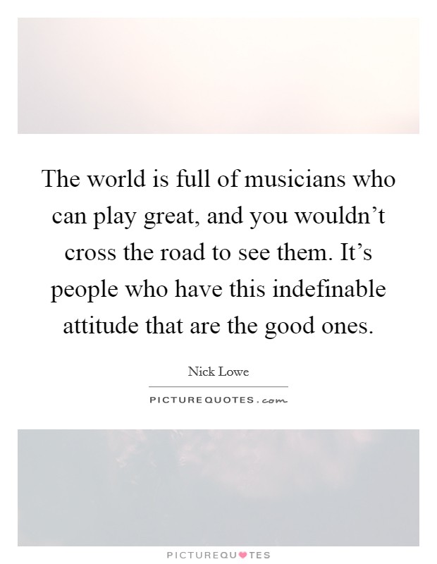 The world is full of musicians who can play great, and you wouldn't cross the road to see them. It's people who have this indefinable attitude that are the good ones. Picture Quote #1