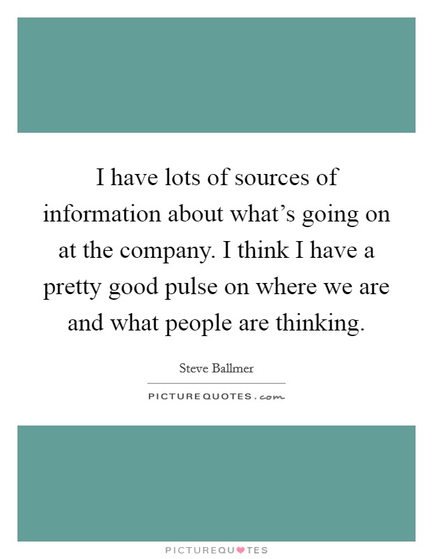 I have lots of sources of information about what's going on at the company. I think I have a pretty good pulse on where we are and what people are thinking. Picture Quote #1