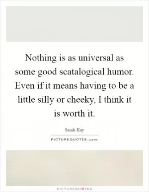 Nothing is as universal as some good scatalogical humor. Even if it means having to be a little silly or cheeky, I think it is worth it Picture Quote #1