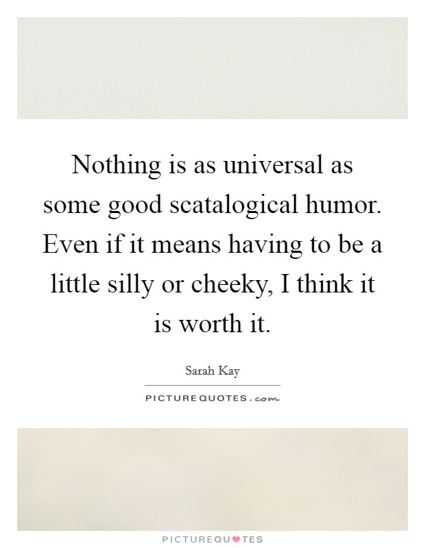 Nothing is as universal as some good scatalogical humor. Even if it means having to be a little silly or cheeky, I think it is worth it. Picture Quote #1