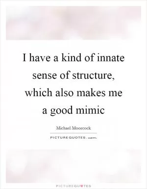 I have a kind of innate sense of structure, which also makes me a good mimic Picture Quote #1