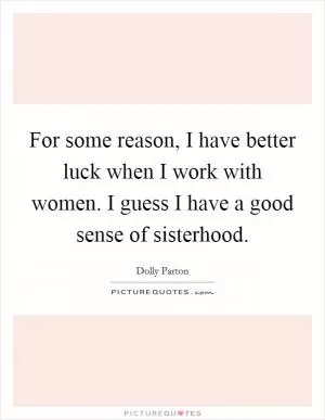 For some reason, I have better luck when I work with women. I guess I have a good sense of sisterhood Picture Quote #1