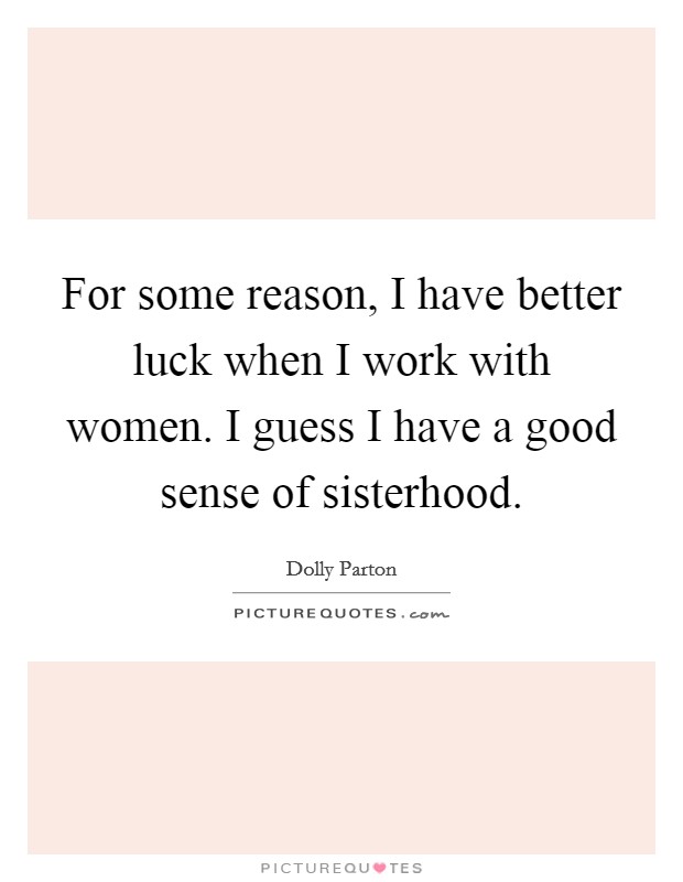 For some reason, I have better luck when I work with women. I guess I have a good sense of sisterhood. Picture Quote #1