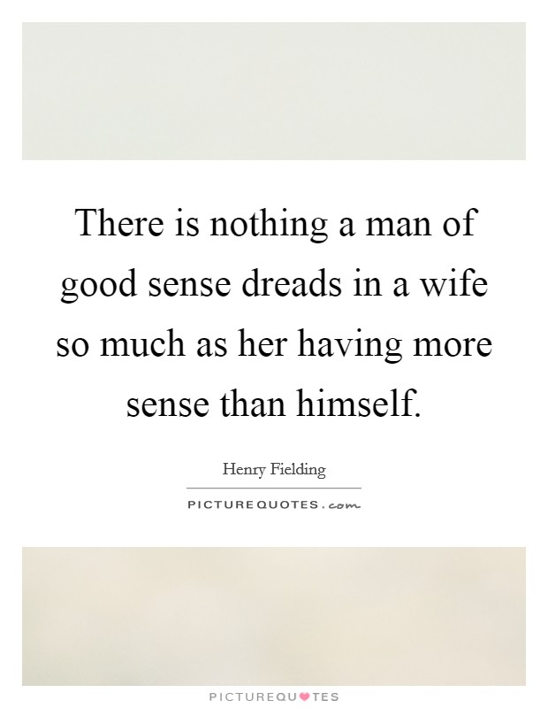 There is nothing a man of good sense dreads in a wife so much as her having more sense than himself. Picture Quote #1