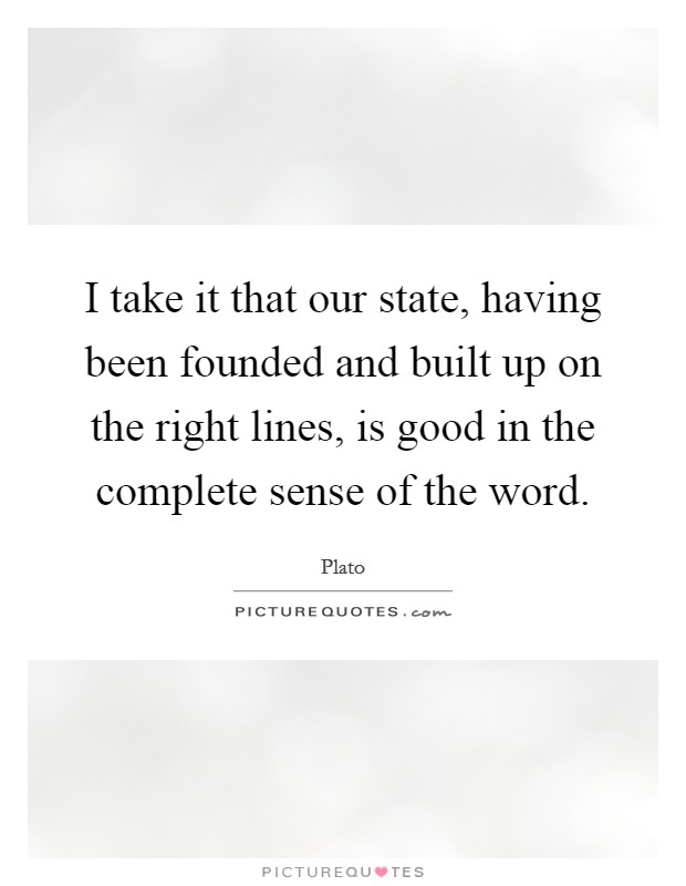 I take it that our state, having been founded and built up on the right lines, is good in the complete sense of the word. Picture Quote #1