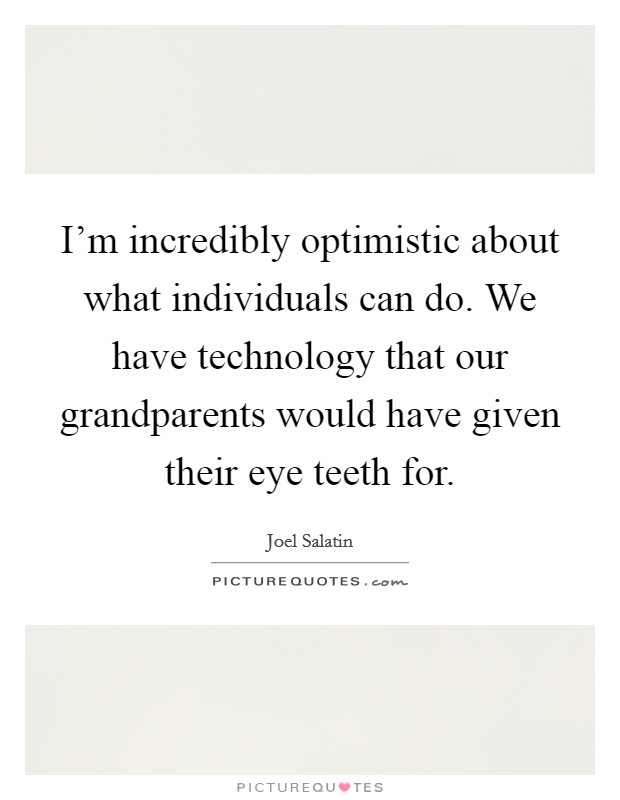 I'm incredibly optimistic about what individuals can do. We have technology that our grandparents would have given their eye teeth for. Picture Quote #1