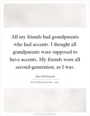 All my friends had grandparents who had accents. I thought all grandparents were supposed to have accents. My friends were all second-generation, as I was Picture Quote #1