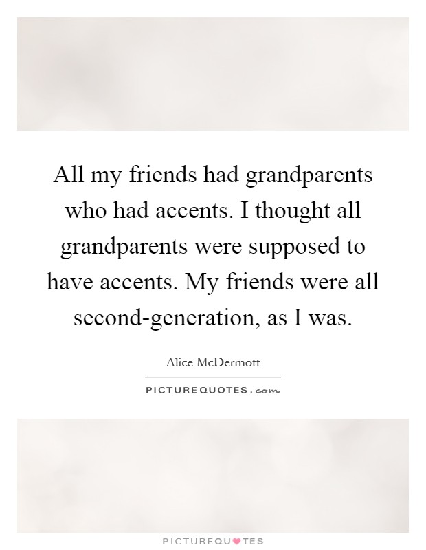All my friends had grandparents who had accents. I thought all grandparents were supposed to have accents. My friends were all second-generation, as I was. Picture Quote #1