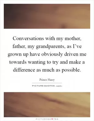 Conversations with my mother, father, my grandparents, as I’ve grown up have obviously driven me towards wanting to try and make a difference as much as possible Picture Quote #1