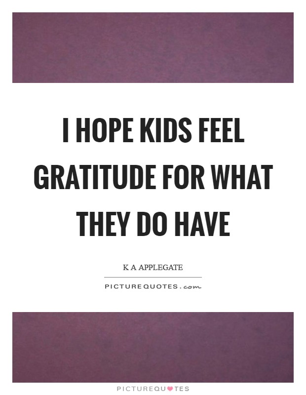 I hope kids feel gratitude for what they do have Picture Quote #1