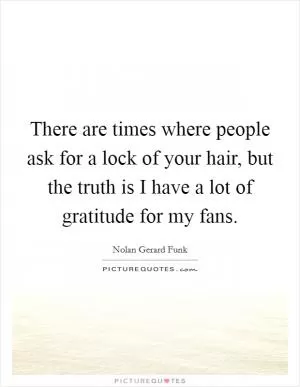 There are times where people ask for a lock of your hair, but the truth is I have a lot of gratitude for my fans Picture Quote #1