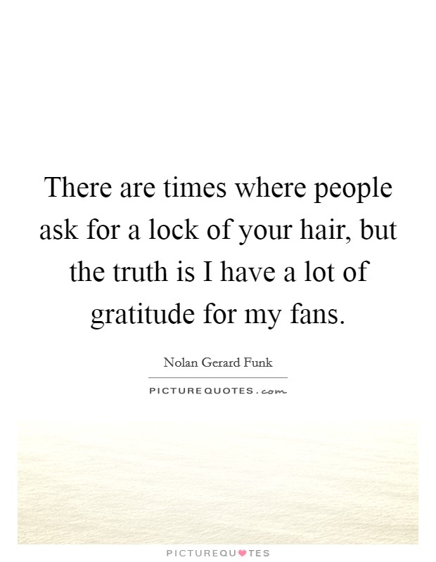 There are times where people ask for a lock of your hair, but the truth is I have a lot of gratitude for my fans. Picture Quote #1
