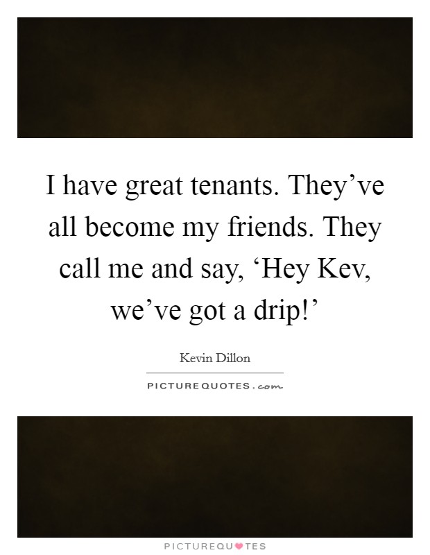 I have great tenants. They've all become my friends. They call me and say, ‘Hey Kev, we've got a drip!' Picture Quote #1