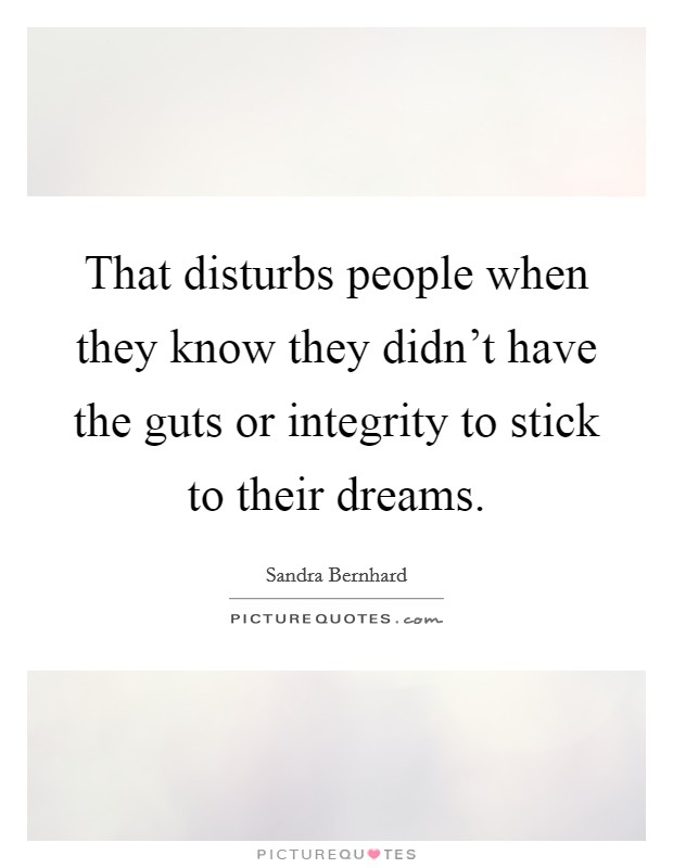 That disturbs people when they know they didn't have the guts or integrity to stick to their dreams. Picture Quote #1