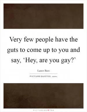 Very few people have the guts to come up to you and say, ‘Hey, are you gay?’ Picture Quote #1
