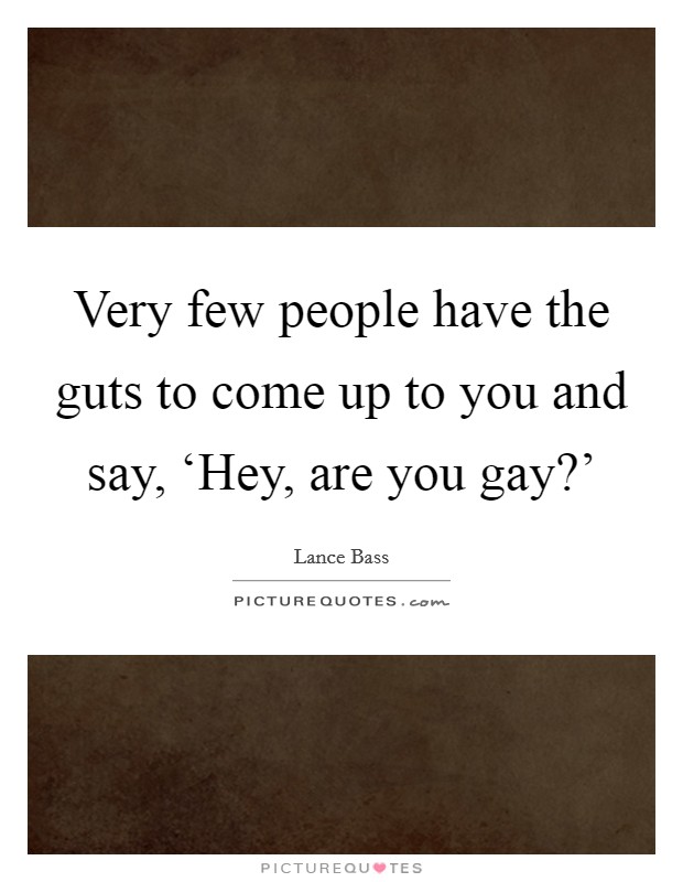 Very few people have the guts to come up to you and say, ‘Hey, are you gay?' Picture Quote #1