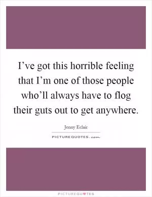 I’ve got this horrible feeling that I’m one of those people who’ll always have to flog their guts out to get anywhere Picture Quote #1