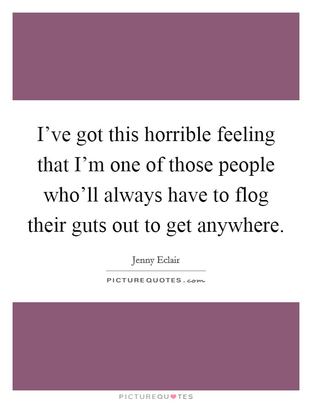 I've got this horrible feeling that I'm one of those people who'll always have to flog their guts out to get anywhere. Picture Quote #1