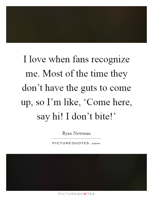 I love when fans recognize me. Most of the time they don't have the guts to come up, so I'm like, ‘Come here, say hi! I don't bite!' Picture Quote #1