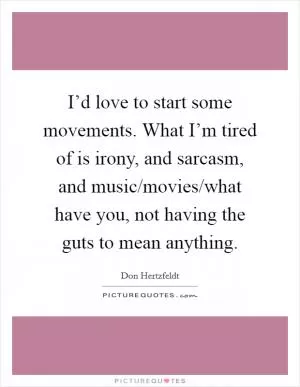 I’d love to start some movements. What I’m tired of is irony, and sarcasm, and music/movies/what have you, not having the guts to mean anything Picture Quote #1