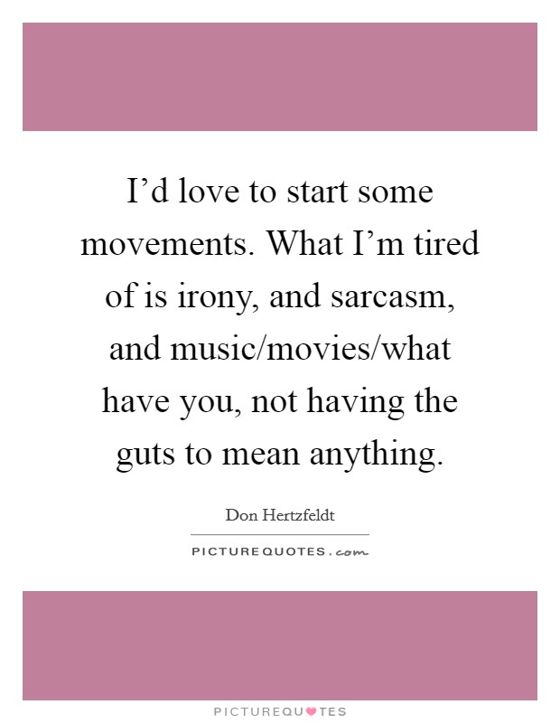 I'd love to start some movements. What I'm tired of is irony, and sarcasm, and music/movies/what have you, not having the guts to mean anything. Picture Quote #1
