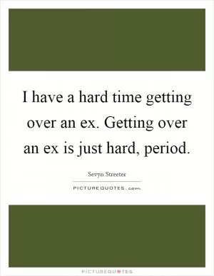 I have a hard time getting over an ex. Getting over an ex is just hard, period Picture Quote #1
