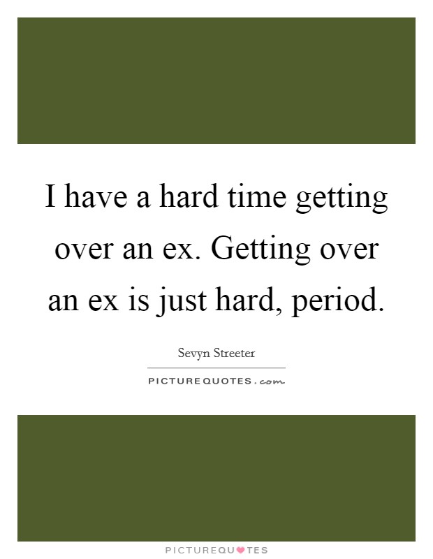 I have a hard time getting over an ex. Getting over an ex is just hard, period. Picture Quote #1
