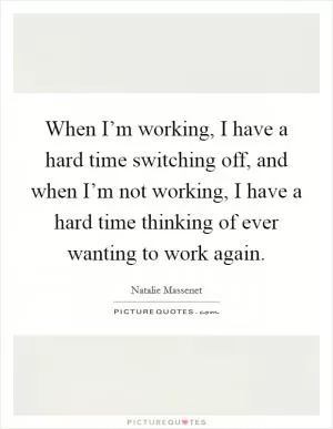 When I’m working, I have a hard time switching off, and when I’m not working, I have a hard time thinking of ever wanting to work again Picture Quote #1