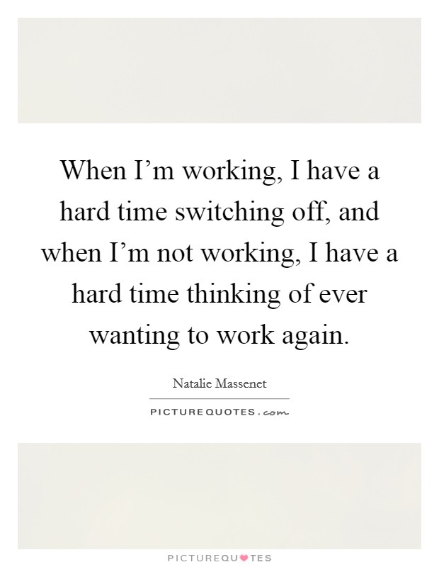 When I'm working, I have a hard time switching off, and when I'm not working, I have a hard time thinking of ever wanting to work again. Picture Quote #1