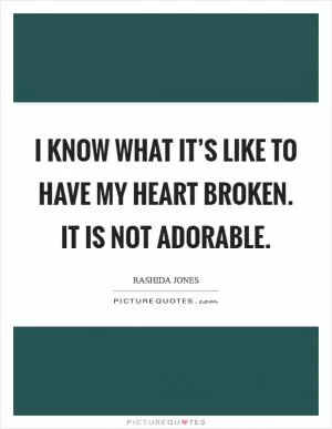 I know what it’s like to have my heart broken. It is not adorable Picture Quote #1