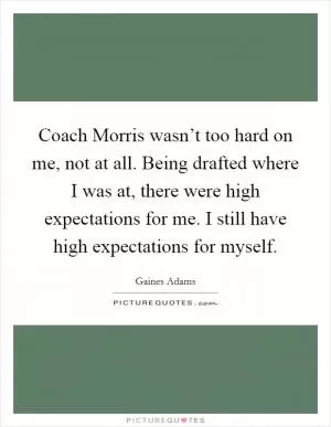 Coach Morris wasn’t too hard on me, not at all. Being drafted where I was at, there were high expectations for me. I still have high expectations for myself Picture Quote #1