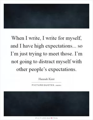 When I write, I write for myself, and I have high expectations... so I’m just trying to meet those. I’m not going to distract myself with other people’s expectations Picture Quote #1
