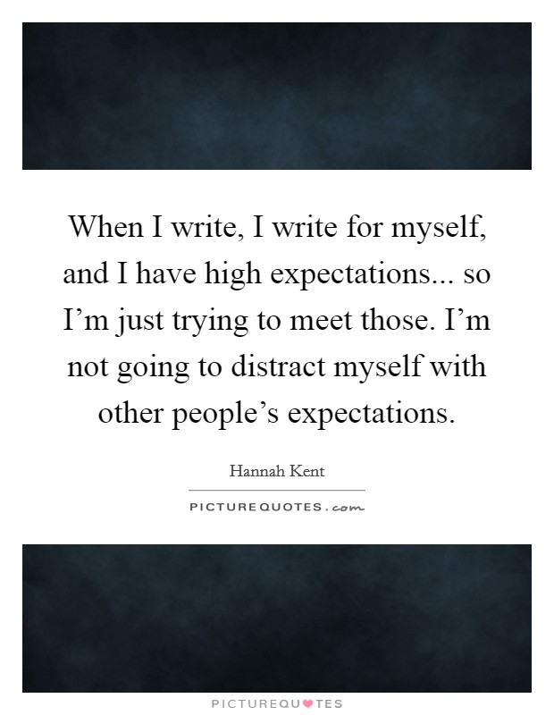When I write, I write for myself, and I have high expectations... so I'm just trying to meet those. I'm not going to distract myself with other people's expectations. Picture Quote #1