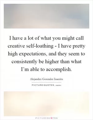 I have a lot of what you might call creative self-loathing - I have pretty high expectations, and they seem to consistently be higher than what I’m able to accomplish Picture Quote #1