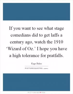 If you want to see what stage comedians did to get laffs a century ago, watch the 1910 ‘Wizard of Oz.’ I hope you have a high tolerance for pratfalls Picture Quote #1