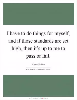 I have to do things for myself, and if those standards are set high, then it’s up to me to pass or fail Picture Quote #1